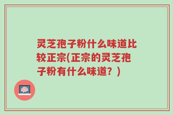 灵芝孢子粉什么味道比较正宗(正宗的灵芝孢子粉有什么味道?)-第1张图片-超越 灵芝孢子粉什么味道比较正宗(正宗的灵芝孢子粉有什么味道?)-第1张图片-超越
