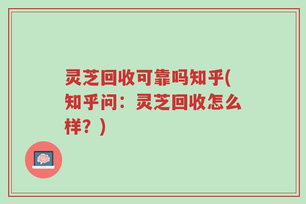 灵芝回收可靠吗知乎(知乎问:灵芝回收怎么样?)-第1张图片-超越 灵芝回收可靠吗知乎(知乎问:灵芝回收怎么样?)-第1张图片-超越