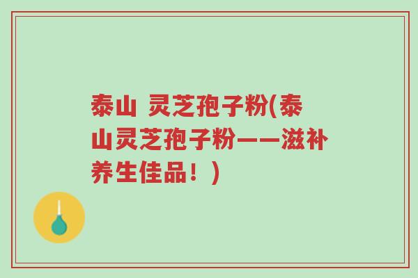 泰山 灵芝孢子粉(泰山灵芝孢子粉——滋补养生佳品！)-第1张图片-超越