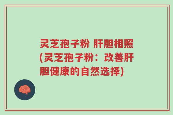 灵芝孢子粉 肝胆相照(灵芝孢子粉:改善肝胆健康的自然选择)-第1张图片-超越 灵芝孢子粉 肝胆相照(灵芝孢子粉:改善肝胆健康的自然选择)-第1张图片-超越
