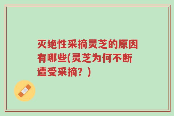 灭绝性采摘灵芝的原因有哪些(灵芝为何不断遭受采摘?)-第1张图片-超越 灭绝性采摘灵芝的原因有哪些(灵芝为何不断遭受采摘?)-第1张图片-超越