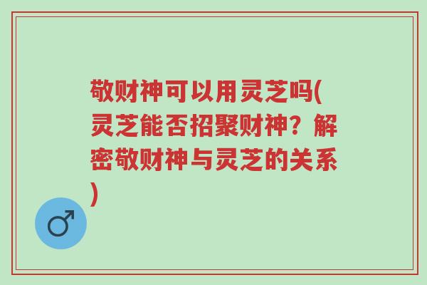 敬财神可以用灵芝吗(灵芝能否招聚财神?解密敬财神与灵芝的关系)-第1张图片-超越 敬财神可以用灵芝吗(灵芝能否招聚财神?解密敬财神与灵芝的关系)-第1张图片-超越