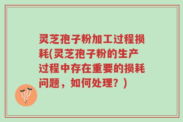 灵芝孢子粉加工过程损耗(灵芝孢子粉的生产过程中存在重要的损耗问题,如何处理?)-第1张图片-超越 灵芝孢子粉加工过程损耗(灵芝孢子粉的生产过程中存在重要的损耗问题,如何处理?)-第1张图片-超越