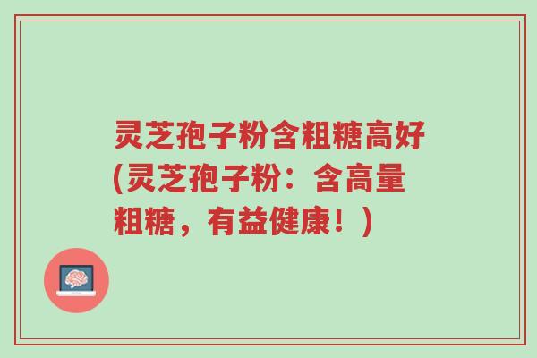 灵芝孢子粉含粗糖高好(灵芝孢子粉:含高量粗糖,有益健康!)-第1张图片-超越 灵芝孢子粉含粗糖高好(灵芝孢子粉:含高量粗糖,有益健康!)-第1张图片-超越