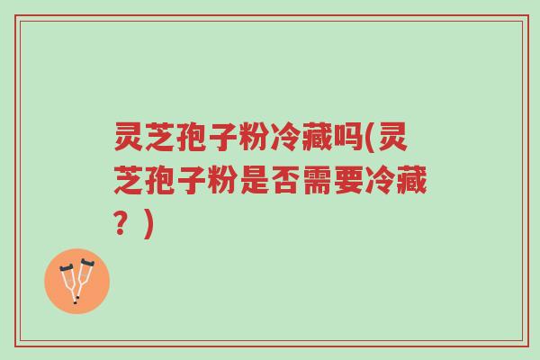 灵芝孢子粉冷藏吗(灵芝孢子粉是否需要冷藏?)-第1张图片-超越 灵芝孢子粉冷藏吗(灵芝孢子粉是否需要冷藏?)-第1张图片-超越