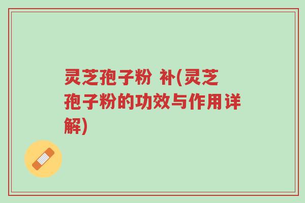 灵芝孢子粉 补(灵芝孢子粉的功效与作用详解)-第1张图片-超越 灵芝孢子粉 补(灵芝孢子粉的功效与作用详解)-第1张图片-超越