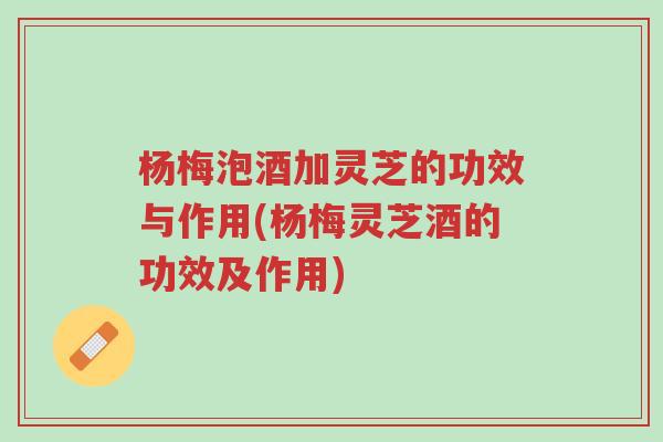 杨梅泡酒加灵芝的功效与作用(杨梅灵芝酒的功效及作用)-第1张图片-超越 杨梅泡酒加灵芝的功效与作用(杨梅灵芝酒的功效及作用)-第1张图片-超越
