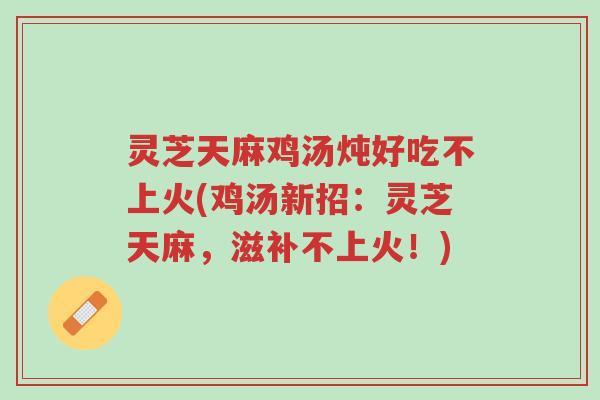 灵芝天麻鸡汤炖好吃不上火(鸡汤新招:灵芝天麻,滋补不上火!)-第1张图片-超越 灵芝天麻鸡汤炖好吃不上火(鸡汤新招:灵芝天麻,滋补不上火!)-第1张图片-超越