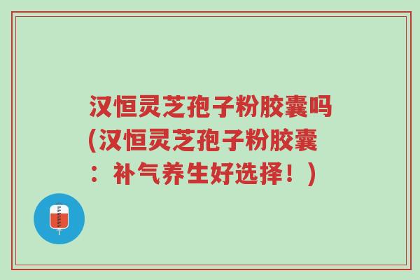 汉恒灵芝孢子粉胶囊吗(汉恒灵芝孢子粉胶囊:补气养生好选择!)-第1张图片-超越 汉恒灵芝孢子粉胶囊吗(汉恒灵芝孢子粉胶囊:补气养生好选择!)-第1张图片-超越