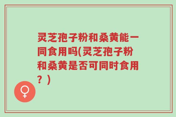 灵芝孢子粉和桑黄能一同食用吗(灵芝孢子粉和桑黄是否可同时食用？)-第1张图片-超越