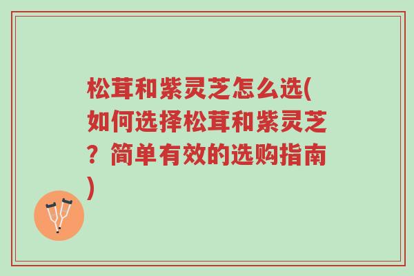 松茸和紫灵芝怎么选(如何选择松茸和紫灵芝?简单有效的选购指南)-第1张图片-超越 松茸和紫灵芝怎么选(如何选择松茸和紫灵芝?简单有效的选购指南)-第1张图片-超越