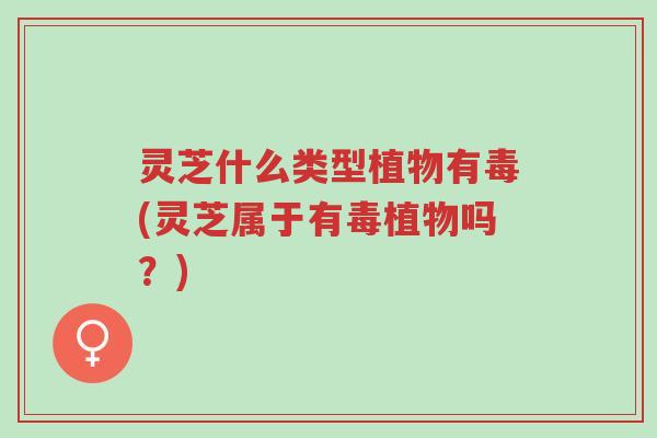 灵芝什么类型植物有毒(灵芝属于有毒植物吗?)-第1张图片-超越 灵芝什么类型植物有毒(灵芝属于有毒植物吗?)-第1张图片-超越