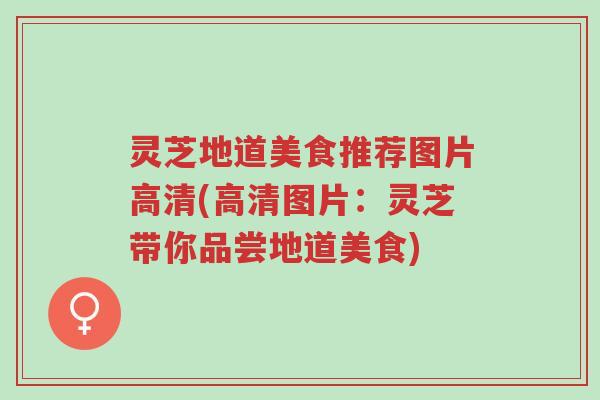 灵芝地道美食推荐图片高清(高清图片:灵芝带你品尝地道美食)-第1张图片-超越 灵芝地道美食推荐图片高清(高清图片:灵芝带你品尝地道美食)-第1张图片-超越
