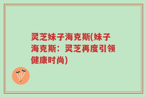 灵芝妹子海克斯(妹子海克斯:灵芝再度引领健康时尚)-第1张图片-超越 灵芝妹子海克斯(妹子海克斯:灵芝再度引领健康时尚)-第1张图片-超越