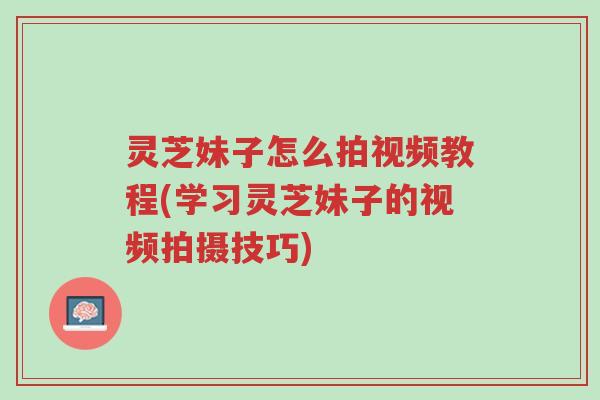 灵芝妹子怎么拍视频教程(学习灵芝妹子的视频拍摄技巧)-第1张图片-超越
