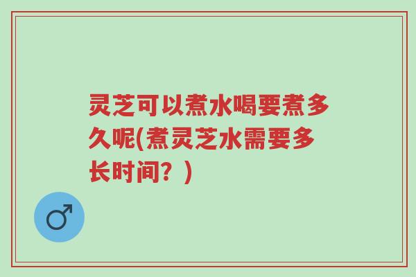 灵芝可以煮水喝要煮多久呢(煮灵芝水需要多长时间?)-第1张图片-超越 灵芝可以煮水喝要煮多久呢(煮灵芝水需要多长时间?)-第1张图片-超越