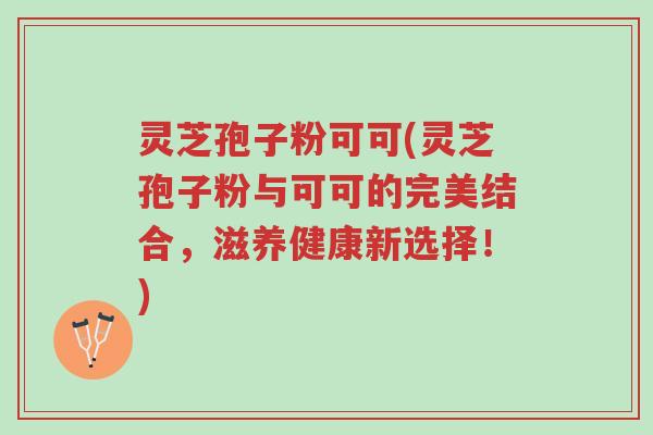 灵芝孢子粉可可(灵芝孢子粉与可可的完美结合,滋养健康新选择!)-第1张图片-超越 灵芝孢子粉可可(灵芝孢子粉与可可的完美结合,滋养健康新选择!)-第1张图片-超越
