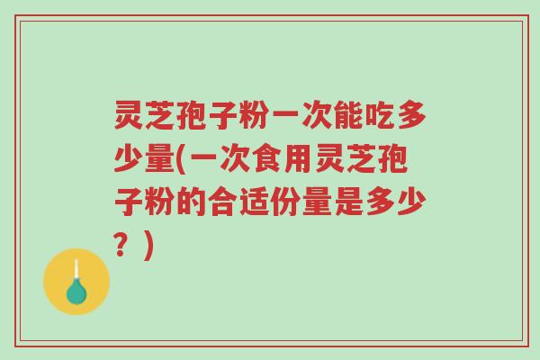 灵芝孢子粉一次能吃多少量(一次食用灵芝孢子粉的合适份量是多少?)-第1张图片-超越 灵芝孢子粉一次能吃多少量(一次食用灵芝孢子粉的合适份量是多少?)-第1张图片-超越