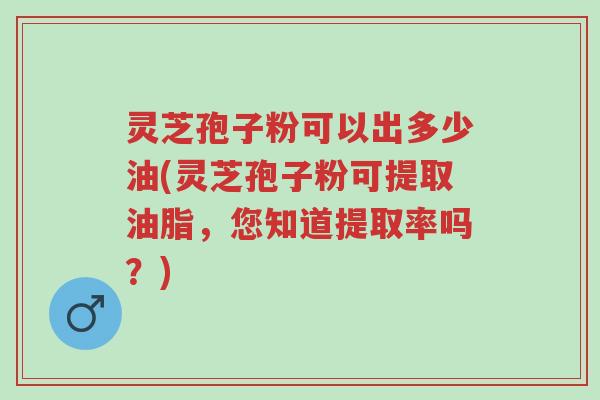 灵芝孢子粉可以出多少油(灵芝孢子粉可提取油脂,您知道提取率吗?)-第1张图片-超越 灵芝孢子粉可以出多少油(灵芝孢子粉可提取油脂,您知道提取率吗?)-第1张图片-超越