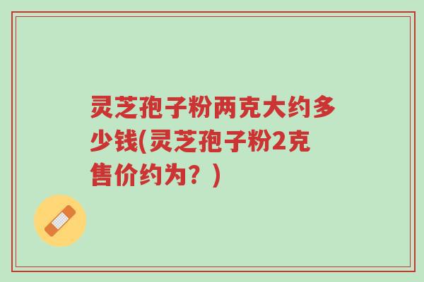 灵芝孢子粉两克大约多少钱(灵芝孢子粉2克售价约为？)-第1张图片-超越