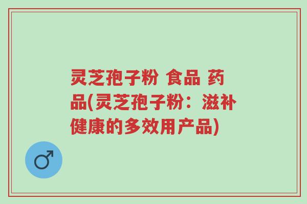 灵芝孢子粉 食品 药品(灵芝孢子粉：滋补健康的多效用产品)-第1张图片-超越