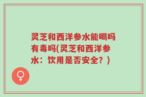 灵芝和西洋参水能喝吗有毒吗(灵芝和西洋参水:饮用是否安全?)-第1张图片-超越 灵芝和西洋参水能喝吗有毒吗(灵芝和西洋参水:饮用是否安全?)-第1张图片-超越