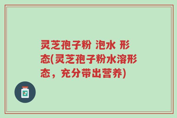 灵芝孢子粉 泡水 形态(灵芝孢子粉水溶形态，充分带出营养)-第1张图片-超越