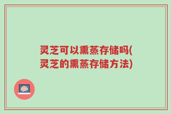 灵芝可以熏蒸存储吗(灵芝的熏蒸存储方法)-第1张图片-超越 灵芝可以熏蒸存储吗(灵芝的熏蒸存储方法)-第1张图片-超越