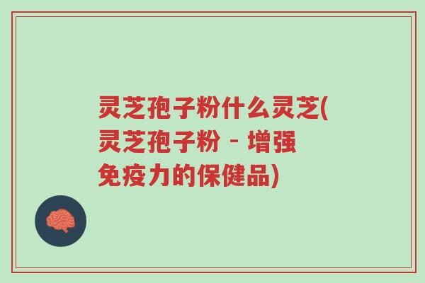 灵芝孢子粉什么灵芝(灵芝孢子粉 - 增强免疫力的保健品)-第1张图片-超越 灵芝孢子粉什么灵芝(灵芝孢子粉 - 增强免疫力的保健品)-第1张图片-超越