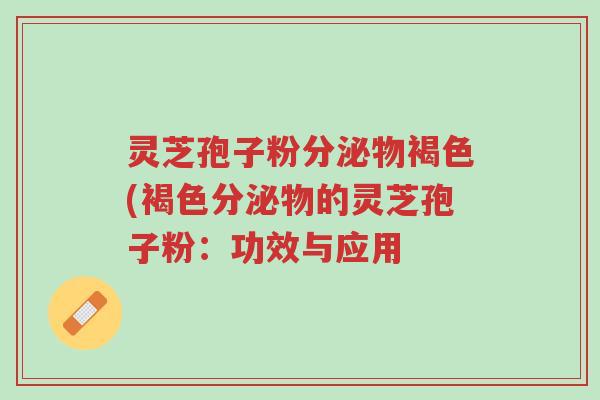 灵芝孢子粉分泌物褐色(褐色分泌物的灵芝孢子粉:功效与应用-第1张图片-超越 灵芝孢子粉分泌物褐色(褐色分泌物的灵芝孢子粉:功效与应用-第1张图片-超越