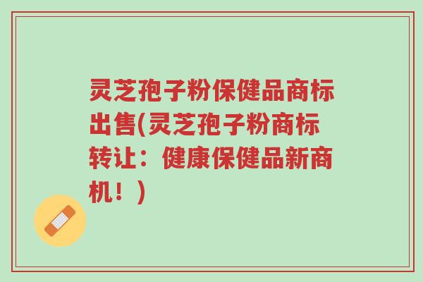 灵芝孢子粉保健品商标出售(灵芝孢子粉商标转让:健康保健品新商机!)-第1张图片-超越 灵芝孢子粉保健品商标出售(灵芝孢子粉商标转让:健康保健品新商机!)-第1张图片-超越