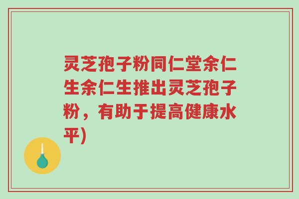 灵芝孢子粉同仁堂余仁生余仁生推出灵芝孢子粉,有助于提高健康水平)-第1张图片-超越 灵芝孢子粉同仁堂余仁生余仁生推出灵芝孢子粉,有助于提高健康水平)-第1张图片-超越