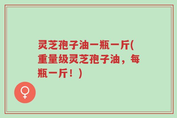 灵芝孢子油一瓶一斤(重量级灵芝孢子油,每瓶一斤!)-第1张图片-超越 灵芝孢子油一瓶一斤(重量级灵芝孢子油,每瓶一斤!)-第1张图片-超越