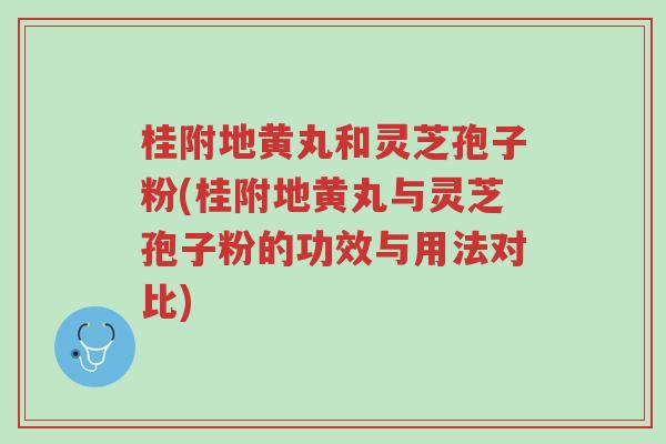桂附地黄丸和灵芝孢子粉(桂附地黄丸与灵芝孢子粉的功效与用法对比)-第1张图片-超越 桂附地黄丸和灵芝孢子粉(桂附地黄丸与灵芝孢子粉的功效与用法对比)-第1张图片-超越
