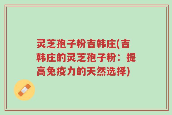 灵芝孢子粉吉韩庄(吉韩庄的灵芝孢子粉:提高免疫力的天然选择)-第1张图片-超越 灵芝孢子粉吉韩庄(吉韩庄的灵芝孢子粉:提高免疫力的天然选择)-第1张图片-超越
