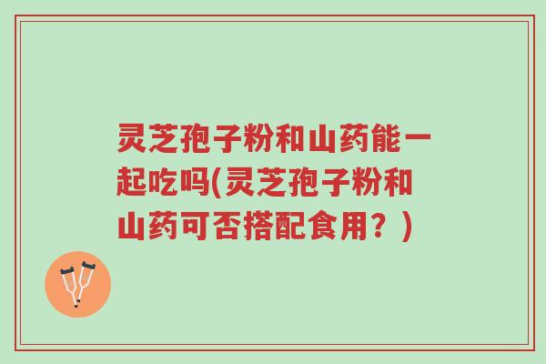 灵芝孢子粉和山药能一起吃吗(灵芝孢子粉和山药可否搭配食用?)-第1张图片-超越 灵芝孢子粉和山药能一起吃吗(灵芝孢子粉和山药可否搭配食用?)-第1张图片-超越