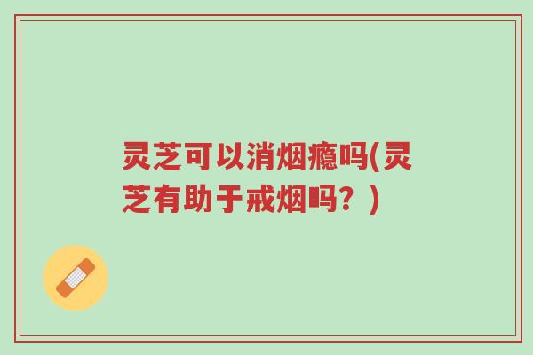 灵芝可以消烟瘾吗(灵芝有助于戒烟吗?)-第1张图片-超越 灵芝可以消烟瘾吗(灵芝有助于戒烟吗?)-第1张图片-超越