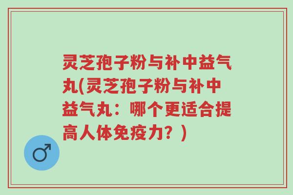 灵芝孢子粉与补中益气丸(灵芝孢子粉与补中益气丸:哪个更适合提高人体免疫力?)-第1张图片-超越 灵芝孢子粉与补中益气丸(灵芝孢子粉与补中益气丸:哪个更适合提高人体免疫力?)-第1张图片-超越
