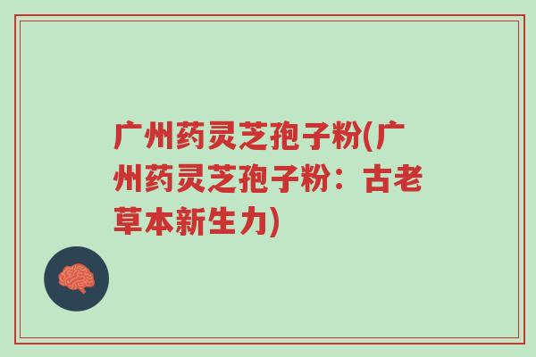 广州药灵芝孢子粉(广州药灵芝孢子粉:古老草本新生力)-第1张图片-超越 广州药灵芝孢子粉(广州药灵芝孢子粉:古老草本新生力)-第1张图片-超越
