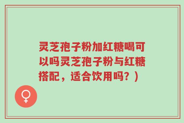 灵芝孢子粉加红糖喝可以吗灵芝孢子粉与红糖搭配,适合饮用吗?)-第1张图片-超越 灵芝孢子粉加红糖喝可以吗灵芝孢子粉与红糖搭配,适合饮用吗?)-第1张图片-超越