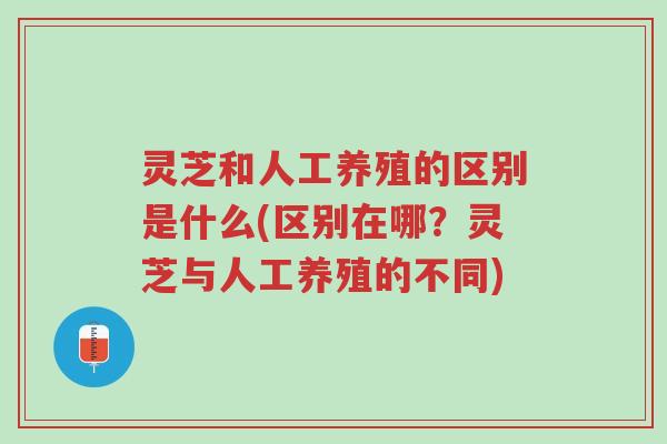 灵芝和人工养殖的区别是什么(区别在哪?灵芝与人工养殖的不同)-第1张图片-超越 灵芝和人工养殖的区别是什么(区别在哪?灵芝与人工养殖的不同)-第1张图片-超越