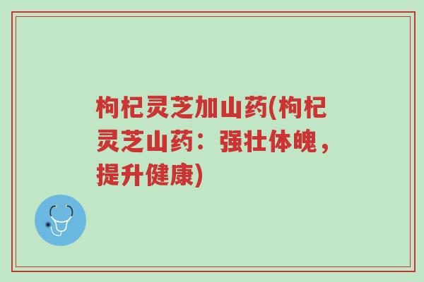 枸杞灵芝加山药(枸杞灵芝山药:强壮体魄,提升健康)-第1张图片-超越 枸杞灵芝加山药(枸杞灵芝山药:强壮体魄,提升健康)-第1张图片-超越