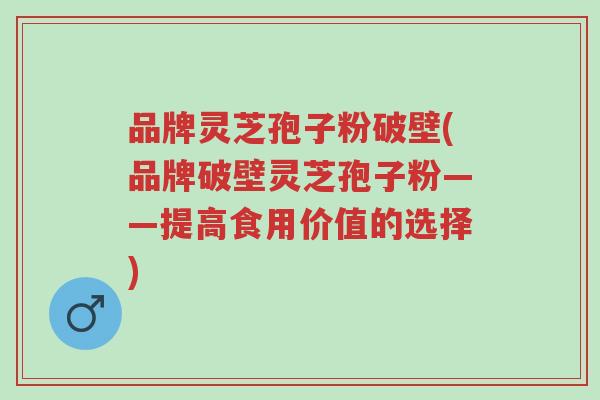 品牌灵芝孢子粉破壁(品牌破壁灵芝孢子粉——提高食用价值的选择)-第1张图片-超越 品牌灵芝孢子粉破壁(品牌破壁灵芝孢子粉——提高食用价值的选择)-第1张图片-超越
