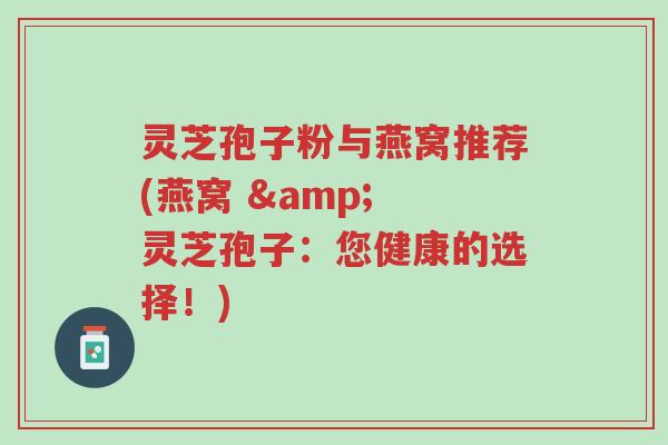 灵芝孢子粉与燕窝推荐(燕窝 & 灵芝孢子:您健康的选择!)-第1张图片-超越 灵芝孢子粉与燕窝推荐(燕窝 & 灵芝孢子:您健康的选择!)-第1张图片-超越