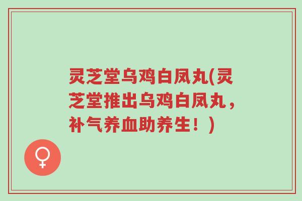 灵芝堂乌鸡白凤丸(灵芝堂推出乌鸡白凤丸,补气养血助养生!)-第1张图片-超越 灵芝堂乌鸡白凤丸(灵芝堂推出乌鸡白凤丸,补气养血助养生!)-第1张图片-超越