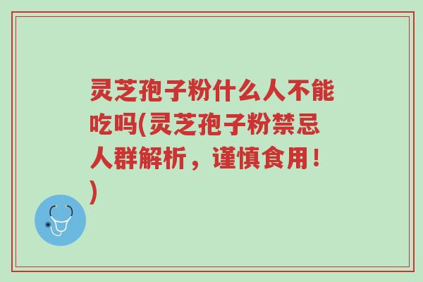 灵芝孢子粉什么人不能吃吗(灵芝孢子粉禁忌人群解析,谨慎食用!)-第1张图片-超越 灵芝孢子粉什么人不能吃吗(灵芝孢子粉禁忌人群解析,谨慎食用!)-第1张图片-超越