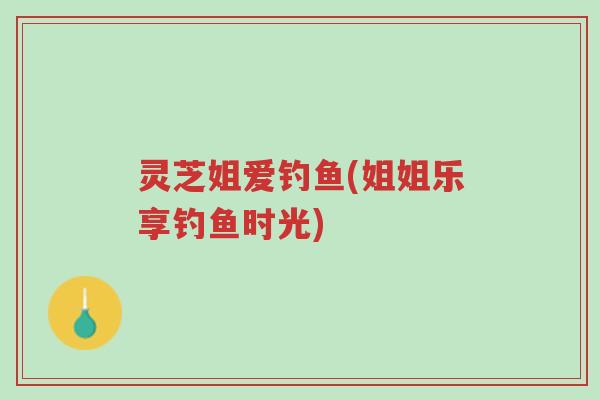 灵芝姐爱钓鱼(姐姐乐享钓鱼时光)-第1张图片-超越 灵芝姐爱钓鱼(姐姐乐享钓鱼时光)-第1张图片-超越