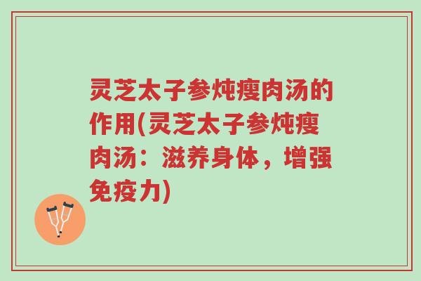 灵芝太子参炖瘦肉汤的作用(灵芝太子参炖瘦肉汤:滋养身体,增强免疫力)-第1张图片-超越 灵芝太子参炖瘦肉汤的作用(灵芝太子参炖瘦肉汤:滋养身体,增强免疫力)-第1张图片-超越