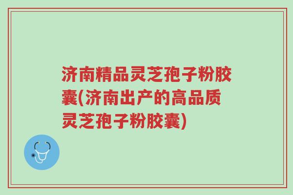 济南精品灵芝孢子粉胶囊(济南出产的高品质灵芝孢子粉胶囊)-第1张图片-超越 济南精品灵芝孢子粉胶囊(济南出产的高品质灵芝孢子粉胶囊)-第1张图片-超越