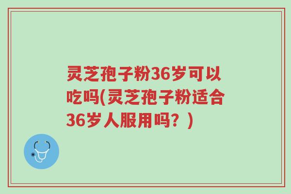 灵芝孢子粉36岁可以吃吗(灵芝孢子粉适合36岁人服用吗?)-第1张图片-超越 灵芝孢子粉36岁可以吃吗(灵芝孢子粉适合36岁人服用吗?)-第1张图片-超越